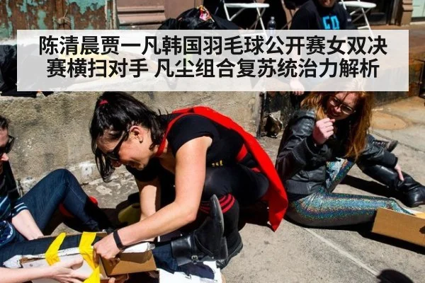 陈清晨贾一凡韩国羽毛球公开赛女双决赛横扫对手 凡尘组合复苏统治力解析
