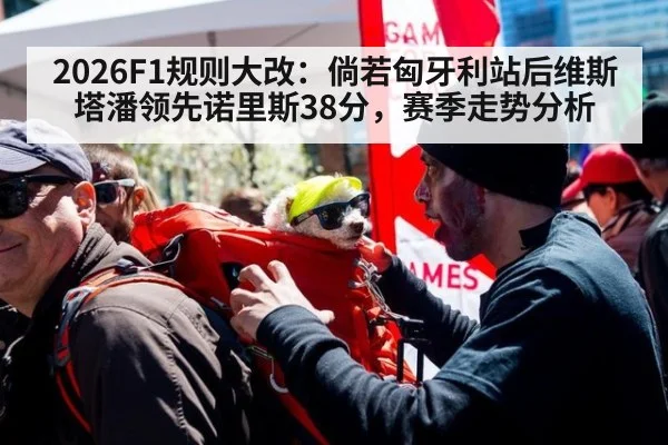 2026F1规则大改:倘若匈牙利站后维斯塔潘领先诺里斯38分,赛季走势分析
