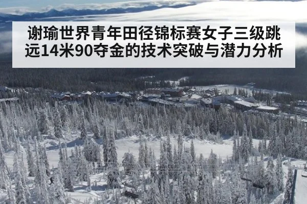 谢瑜世界青年田径锦标赛女子三级跳远14米90夺金的技术突破与潜力分析