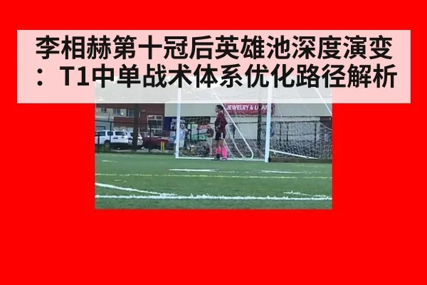 李相赫第十冠后英雄池深度演变：T1中单战术体系优化路径解析