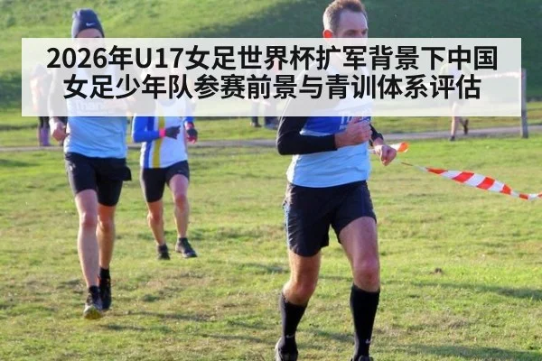2026年U17女足世界杯扩军背景下中国女足少年队参赛前景与青训体系评估
