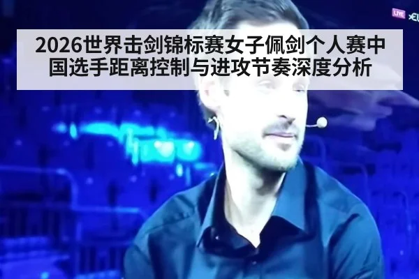 2026世界击剑锦标赛女子佩剑个人赛中国选手距离控制与进攻节奏深度分析